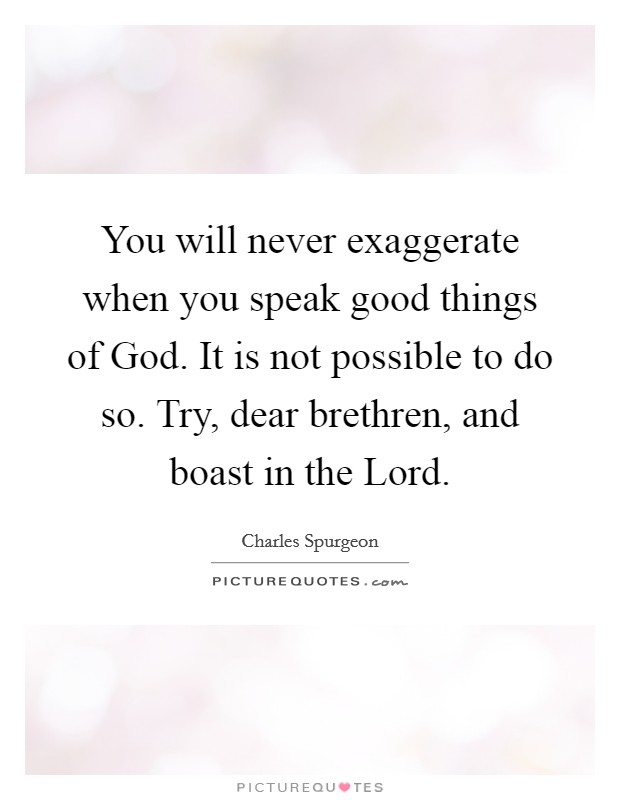 You will never exaggerate when you speak good things of God. It is not possible to do so. Try, dear brethren, and boast in the Lord. Picture Quote #1