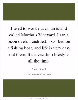 I used to work out on an island called Martha’s Vineyard. I ran a pizza oven, I caddied, I worked on a fishing boat, and life is very easy out there. It’s a vacation lifestyle all the time Picture Quote #1