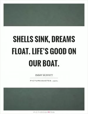 Shells sink, dreams float. Life’s good on our boat Picture Quote #1