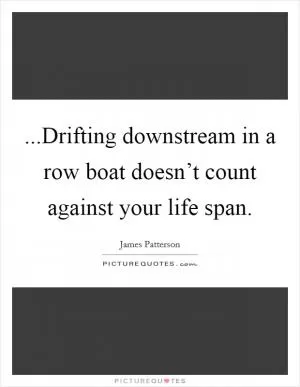 ...Drifting downstream in a row boat doesn’t count against your life span Picture Quote #1