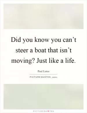 Did you know you can’t steer a boat that isn’t moving? Just like a life Picture Quote #1