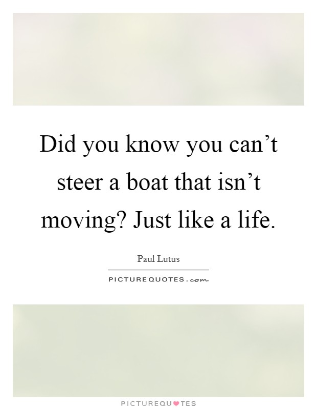 Did you know you can't steer a boat that isn't moving? Just like a life. Picture Quote #1