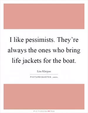 I like pessimists. They’re always the ones who bring life jackets for the boat Picture Quote #1