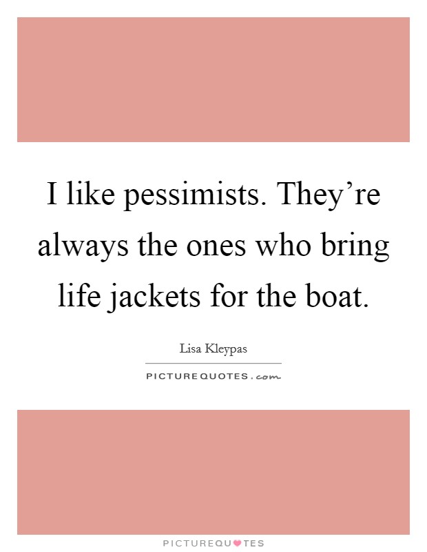 I like pessimists. They're always the ones who bring life jackets for the boat. Picture Quote #1
