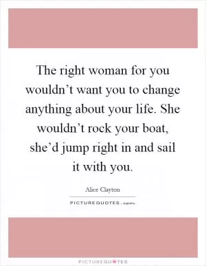 The right woman for you wouldn’t want you to change anything about your life. She wouldn’t rock your boat, she’d jump right in and sail it with you Picture Quote #1