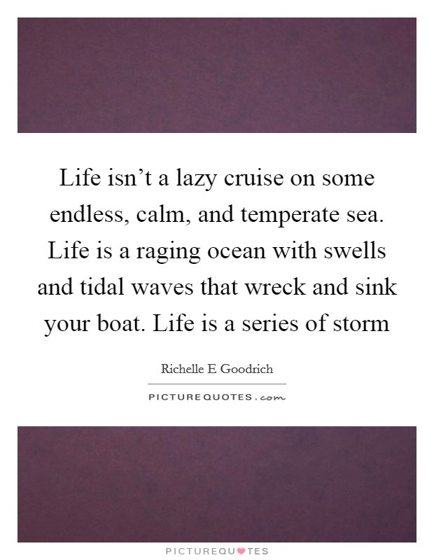 Life isn't a lazy cruise on some endless, calm, and temperate sea. Life is a raging ocean with swells and tidal waves that wreck and sink your boat. Life is a series of storm Picture Quote #1