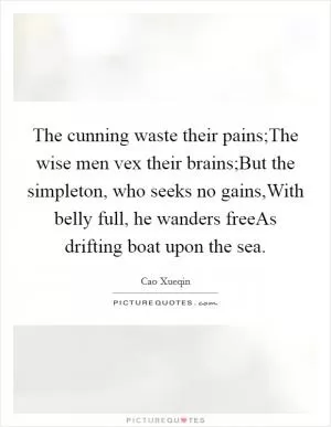 The cunning waste their pains;The wise men vex their brains;But the simpleton, who seeks no gains,With belly full, he wanders freeAs drifting boat upon the sea Picture Quote #1