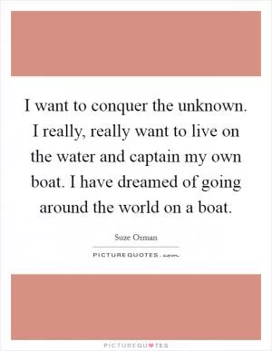 I want to conquer the unknown. I really, really want to live on the water and captain my own boat. I have dreamed of going around the world on a boat Picture Quote #1