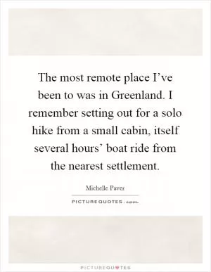 The most remote place I’ve been to was in Greenland. I remember setting out for a solo hike from a small cabin, itself several hours’ boat ride from the nearest settlement Picture Quote #1