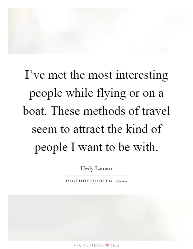 I've met the most interesting people while flying or on a boat. These methods of travel seem to attract the kind of people I want to be with. Picture Quote #1