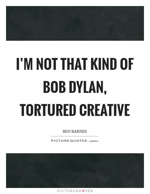 I'm not that kind of Bob Dylan, tortured creative Picture Quote #1