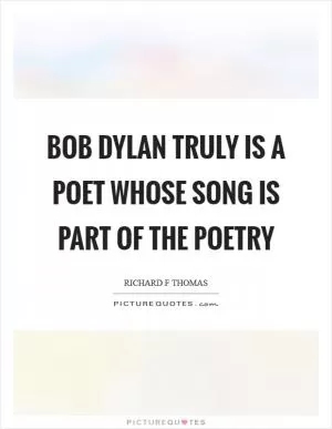 Bob Dylan truly is a poet whose song is part of the poetry Picture Quote #1