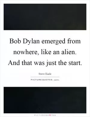 Bob Dylan emerged from nowhere, like an alien. And that was just the start Picture Quote #1