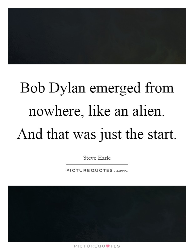Bob Dylan emerged from nowhere, like an alien. And that was just the start. Picture Quote #1
