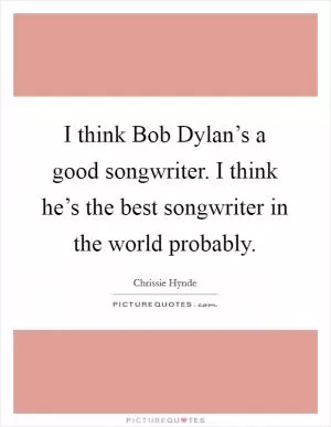 I think Bob Dylan’s a good songwriter. I think he’s the best songwriter in the world probably Picture Quote #1