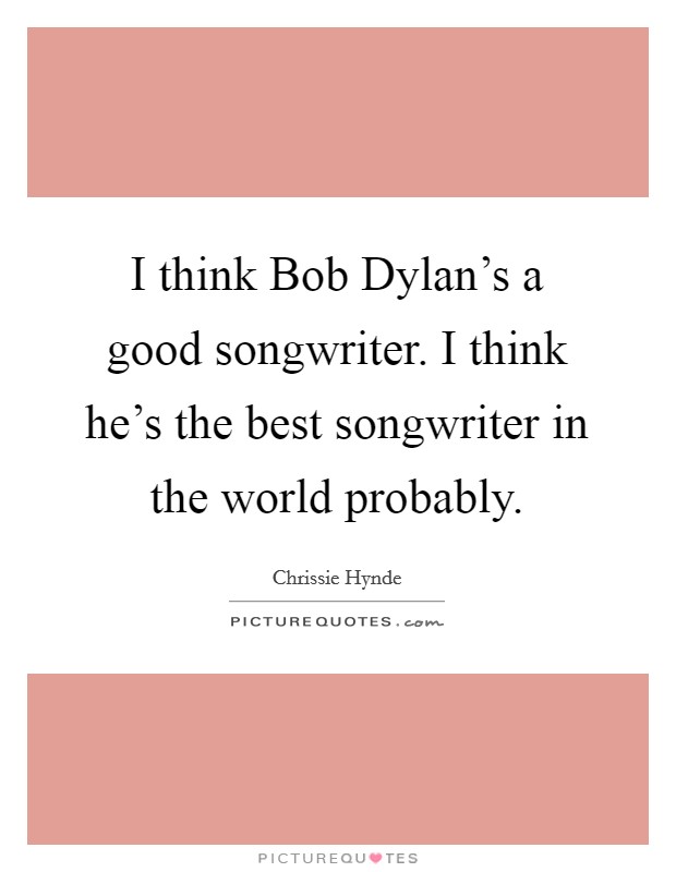 I think Bob Dylan's a good songwriter. I think he's the best songwriter in the world probably. Picture Quote #1