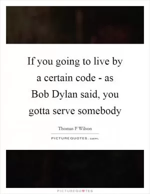 If you going to live by a certain code - as Bob Dylan said, you gotta serve somebody Picture Quote #1