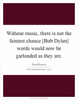 Without music, there is not the faintest chance [Bob Dylan] words would now be garlanded as they are Picture Quote #1