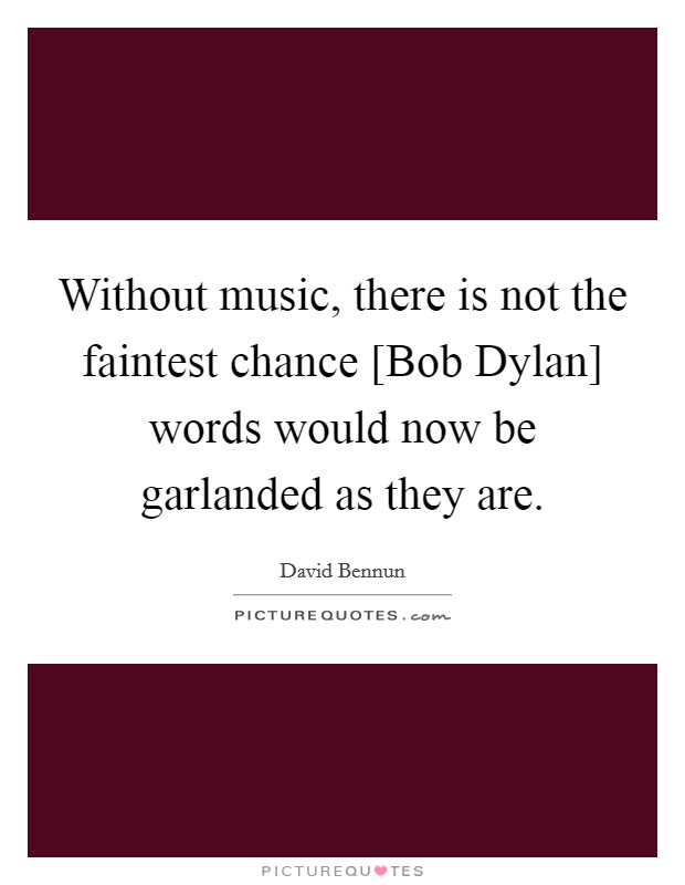 Without music, there is not the faintest chance [Bob Dylan] words would now be garlanded as they are. Picture Quote #1