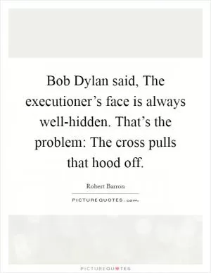 Bob Dylan said, The executioner’s face is always well-hidden. That’s the problem: The cross pulls that hood off Picture Quote #1