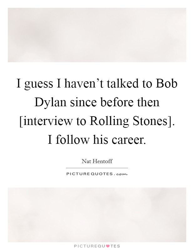 I guess I haven't talked to Bob Dylan since before then [interview to Rolling Stones]. I follow his career. Picture Quote #1