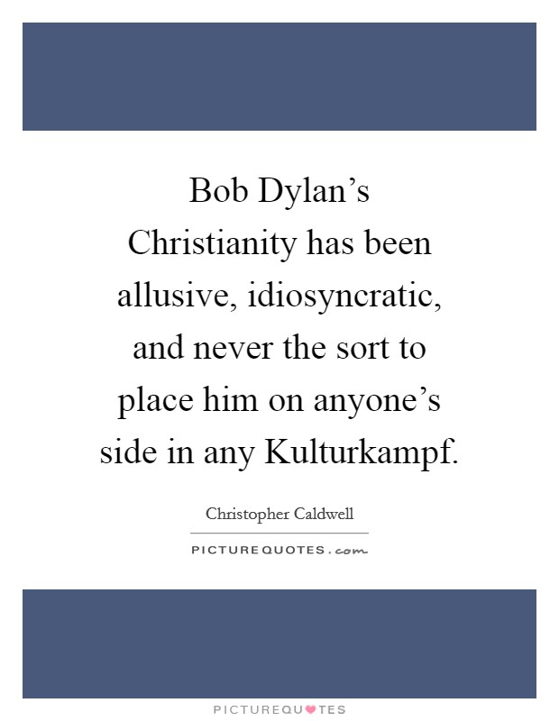 Bob Dylan's Christianity has been allusive, idiosyncratic, and never the sort to place him on anyone's side in any Kulturkampf. Picture Quote #1
