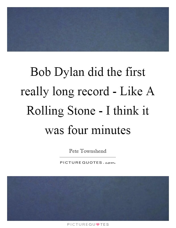 Bob Dylan did the first really long record - Like A Rolling Stone - I think it was four minutes Picture Quote #1