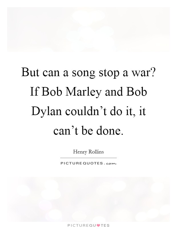 But can a song stop a war? If Bob Marley and Bob Dylan couldn't do it, it can't be done. Picture Quote #1