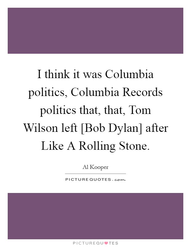 I think it was Columbia politics, Columbia Records politics that, that, Tom Wilson left [Bob Dylan] after Like A Rolling Stone. Picture Quote #1