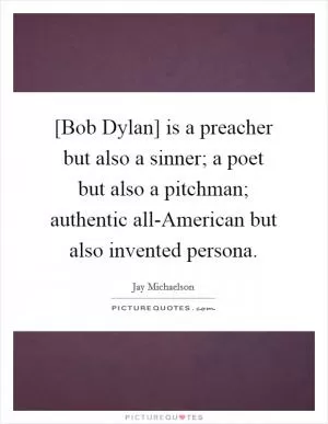 [Bob Dylan] is a preacher but also a sinner; a poet but also a pitchman; authentic all-American but also invented persona Picture Quote #1