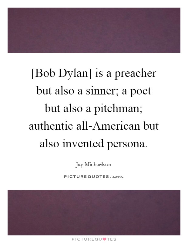 [Bob Dylan] is a preacher but also a sinner; a poet but also a pitchman; authentic all-American but also invented persona. Picture Quote #1