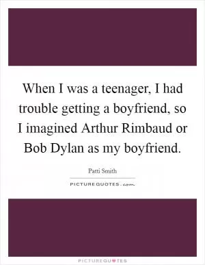 When I was a teenager, I had trouble getting a boyfriend, so I imagined Arthur Rimbaud or Bob Dylan as my boyfriend Picture Quote #1