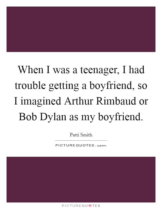 When I was a teenager, I had trouble getting a boyfriend, so I imagined Arthur Rimbaud or Bob Dylan as my boyfriend. Picture Quote #1