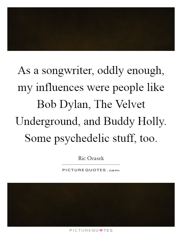 As a songwriter, oddly enough, my influences were people like Bob Dylan, The Velvet Underground, and Buddy Holly. Some psychedelic stuff, too. Picture Quote #1