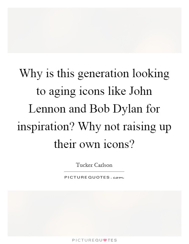 Why is this generation looking to aging icons like John Lennon and Bob Dylan for inspiration? Why not raising up their own icons? Picture Quote #1