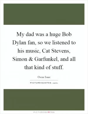 My dad was a huge Bob Dylan fan, so we listened to his music, Cat Stevens, Simon and Garfunkel, and all that kind of stuff Picture Quote #1