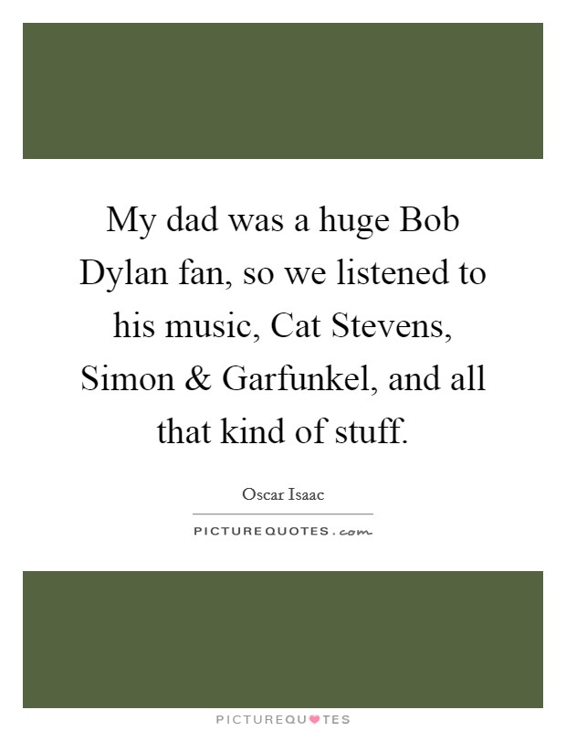 My dad was a huge Bob Dylan fan, so we listened to his music, Cat Stevens, Simon and Garfunkel, and all that kind of stuff. Picture Quote #1