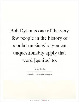 Bob Dylan is one of the very few people in the history of popular music who you can unquestionably apply that word [genius] to Picture Quote #1