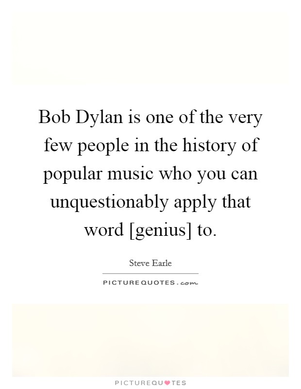 Bob Dylan is one of the very few people in the history of popular music who you can unquestionably apply that word [genius] to. Picture Quote #1