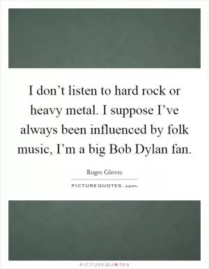 I don’t listen to hard rock or heavy metal. I suppose I’ve always been influenced by folk music, I’m a big Bob Dylan fan Picture Quote #1