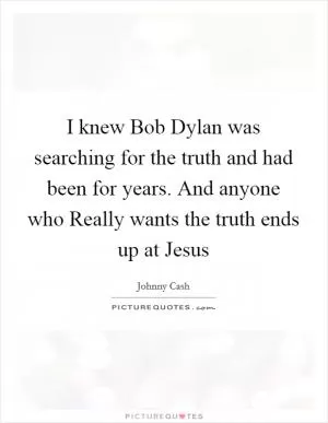 I knew Bob Dylan was searching for the truth and had been for years. And anyone who Really wants the truth ends up at Jesus Picture Quote #1