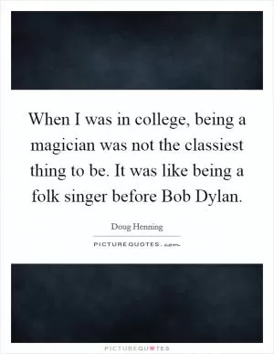 When I was in college, being a magician was not the classiest thing to be. It was like being a folk singer before Bob Dylan Picture Quote #1