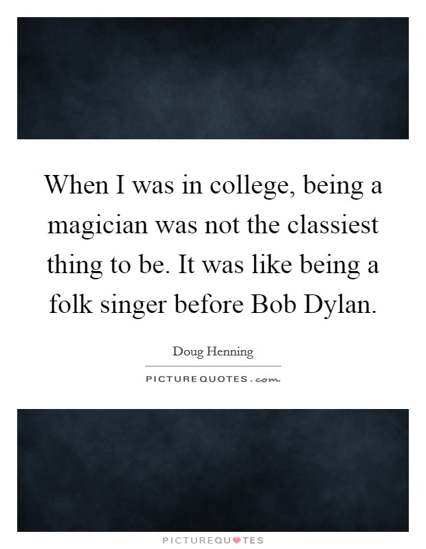 When I was in college, being a magician was not the classiest thing to be. It was like being a folk singer before Bob Dylan. Picture Quote #1