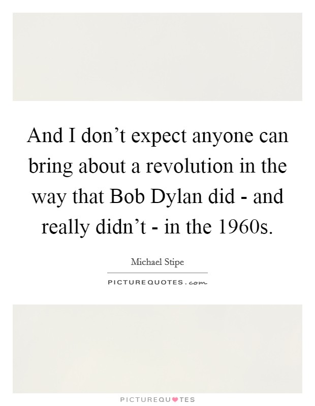 And I don't expect anyone can bring about a revolution in the way that Bob Dylan did - and really didn't - in the 1960s. Picture Quote #1