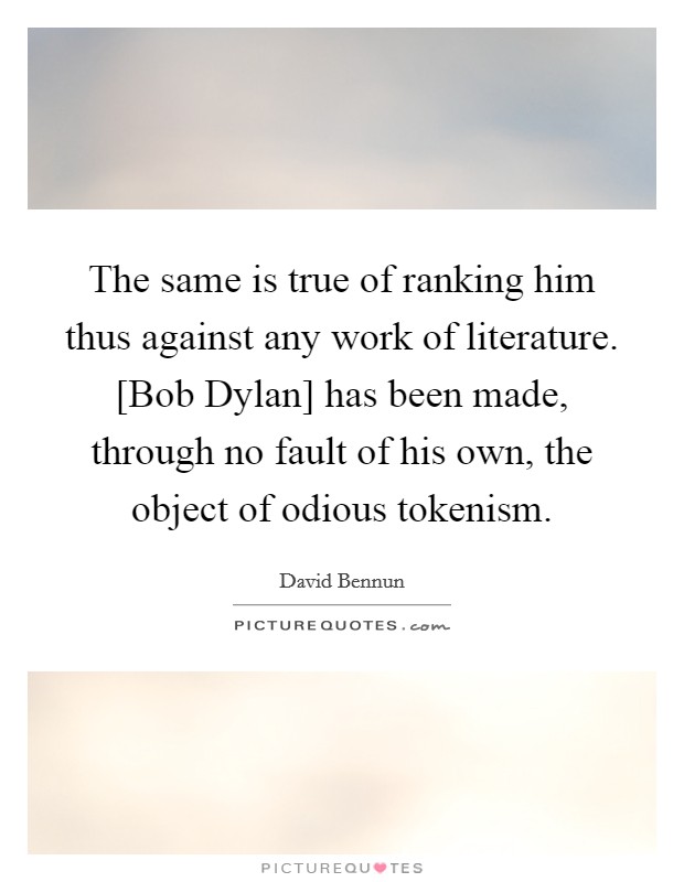 The same is true of ranking him thus against any work of literature. [Bob Dylan] has been made, through no fault of his own, the object of odious tokenism. Picture Quote #1