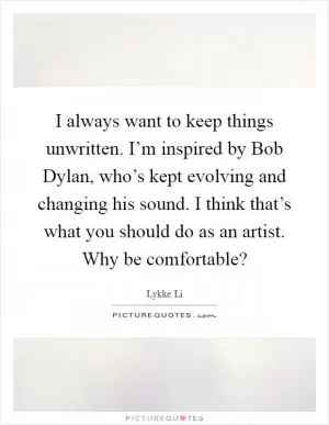 I always want to keep things unwritten. I’m inspired by Bob Dylan, who’s kept evolving and changing his sound. I think that’s what you should do as an artist. Why be comfortable? Picture Quote #1