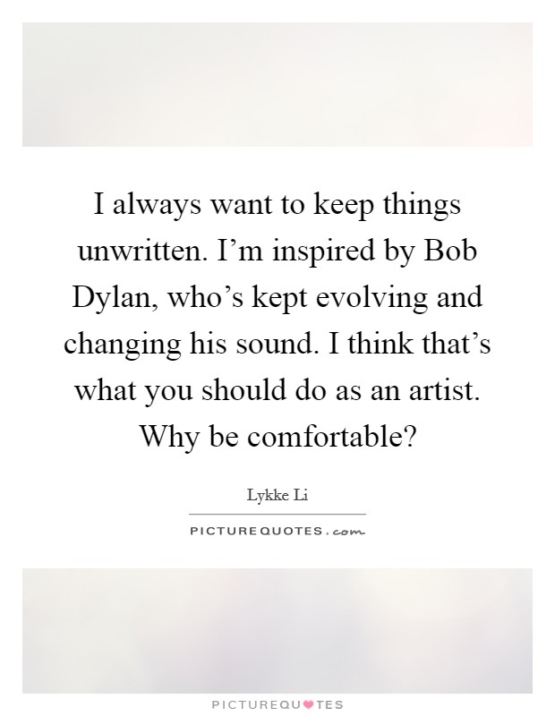 I always want to keep things unwritten. I'm inspired by Bob Dylan, who's kept evolving and changing his sound. I think that's what you should do as an artist. Why be comfortable? Picture Quote #1