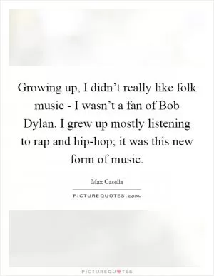 Growing up, I didn’t really like folk music - I wasn’t a fan of Bob Dylan. I grew up mostly listening to rap and hip-hop; it was this new form of music Picture Quote #1