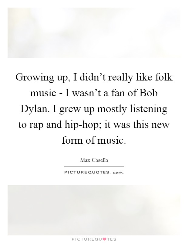 Growing up, I didn't really like folk music - I wasn't a fan of Bob Dylan. I grew up mostly listening to rap and hip-hop; it was this new form of music. Picture Quote #1