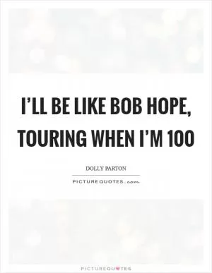 I’ll be like Bob Hope, touring when I’m 100 Picture Quote #1